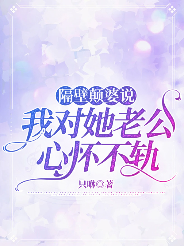 隔壁颠婆说我对她老公心怀不轨