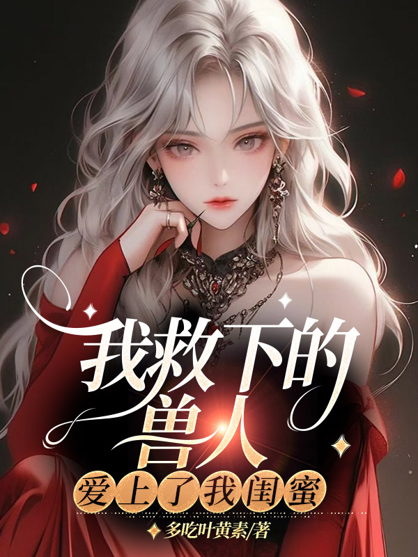 我救下的兽人，爱上了我闺蜜