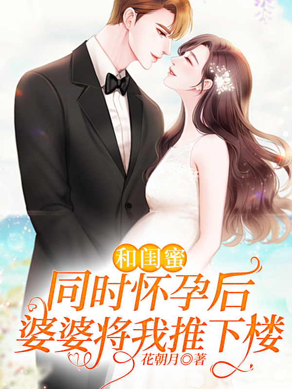 和闺蜜同时怀孕后，婆婆将我推下楼