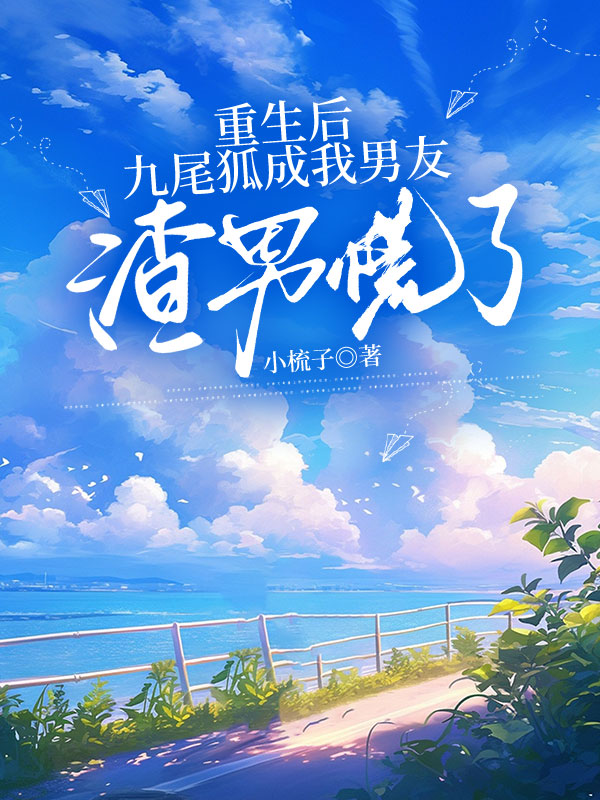 重生后九尾狐成我男友，渣男慌了