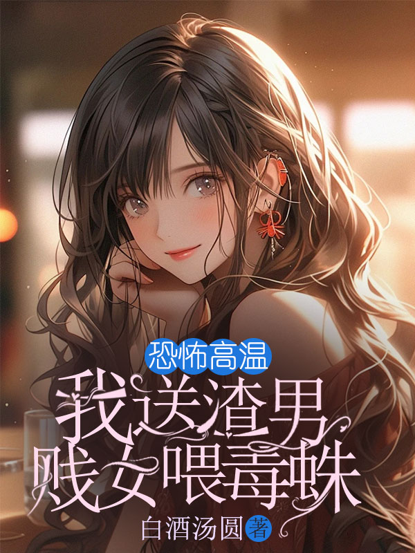 恐怖高温，我送渣男贱女喂毒蛛