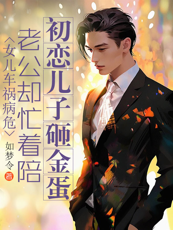 女儿车祸病危，老公却忙着陪初恋儿子砸金蛋