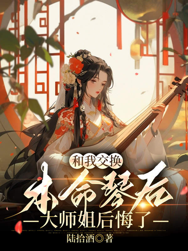和我交换本命琴后，大师姐后悔了