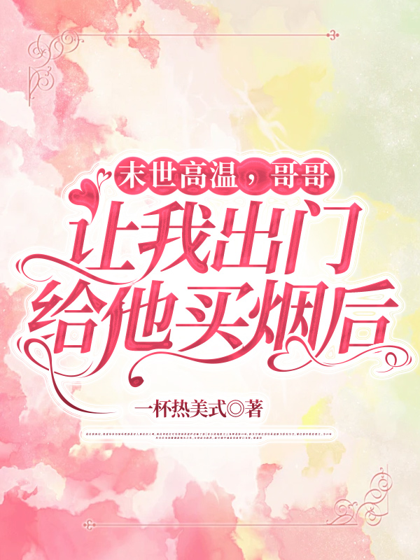 末世高温，哥哥让我出门给他买烟后