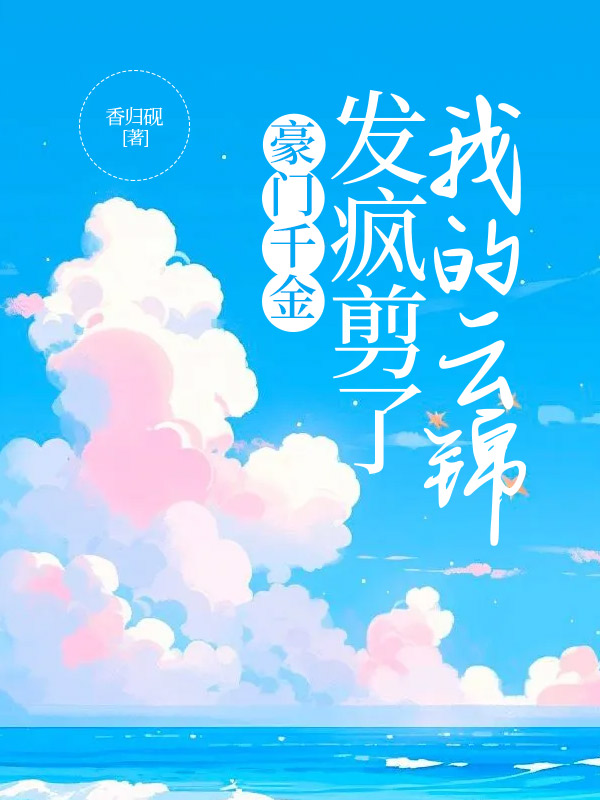 豪门千金发疯剪了我的云锦