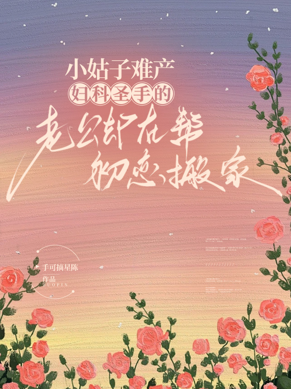 小姑子难产，妇科圣手的老公却在帮初恋搬家