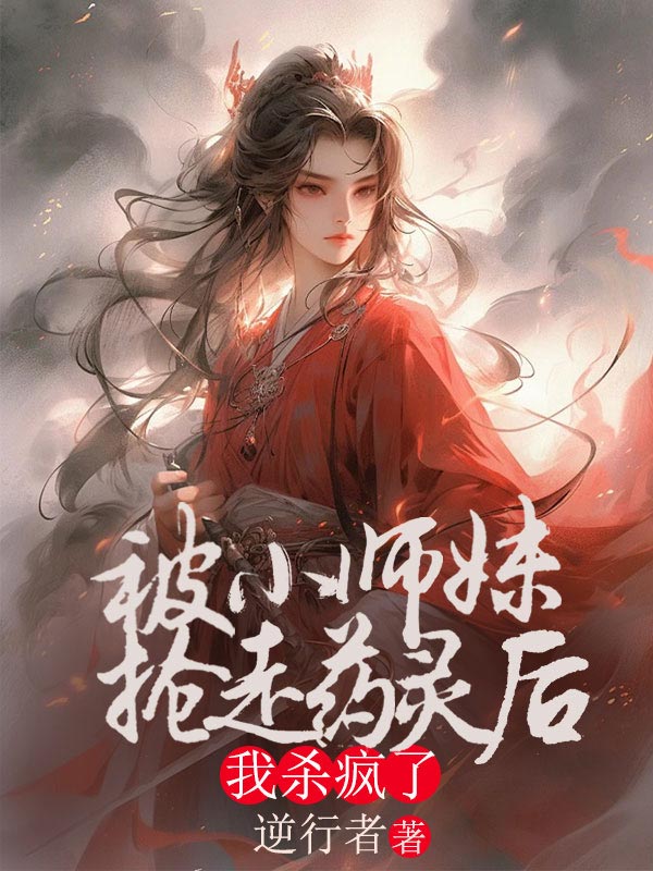 被小师妹抢走药灵后，我杀疯了