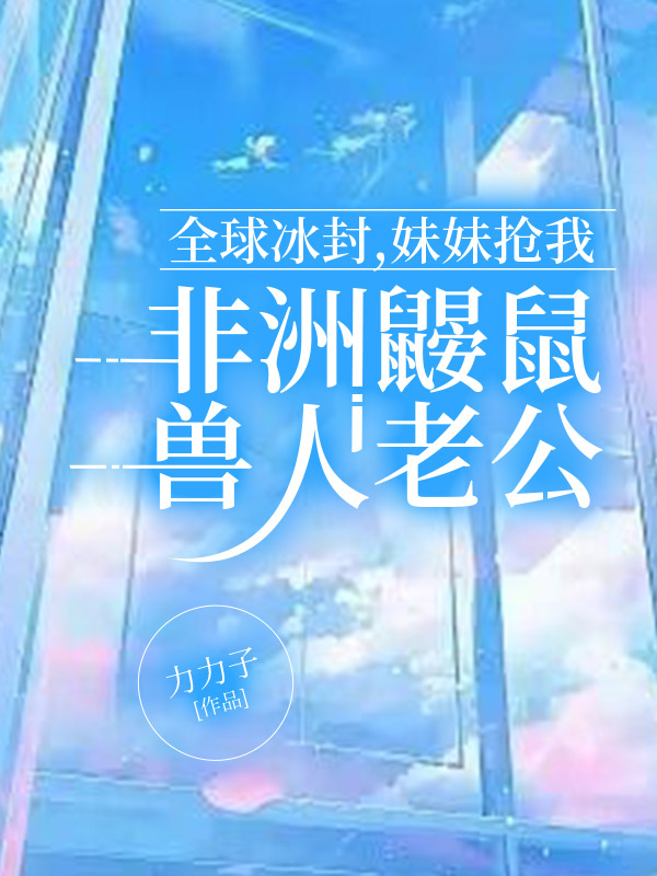 全球冰封，妹妹抢我非洲鼹鼠兽人老公