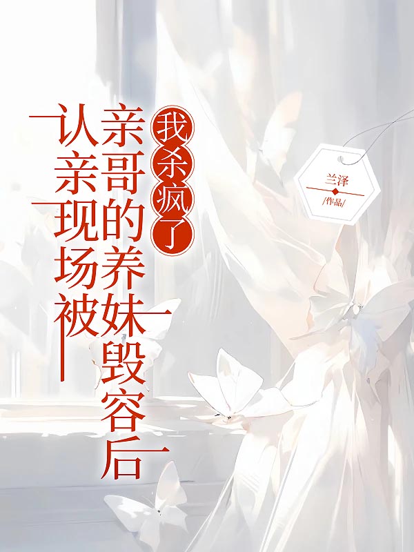 认亲现场被亲哥的养妹毁容后，我杀疯了