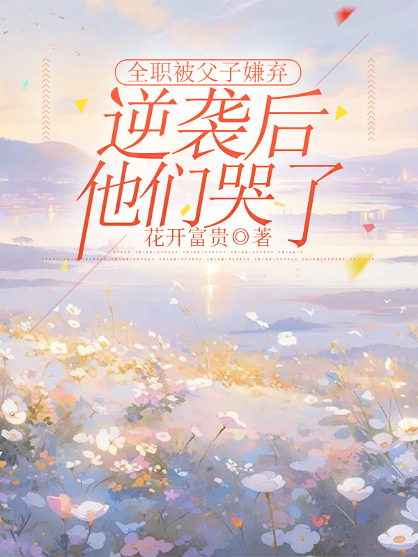 全职被父子嫌弃，逆袭后他们哭了