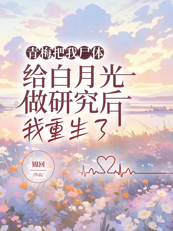 青梅把我尸体给白月光做研究后，我重生了