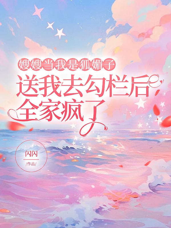 嫂嫂当我是狐媚子，送我去勾栏后全家疯了