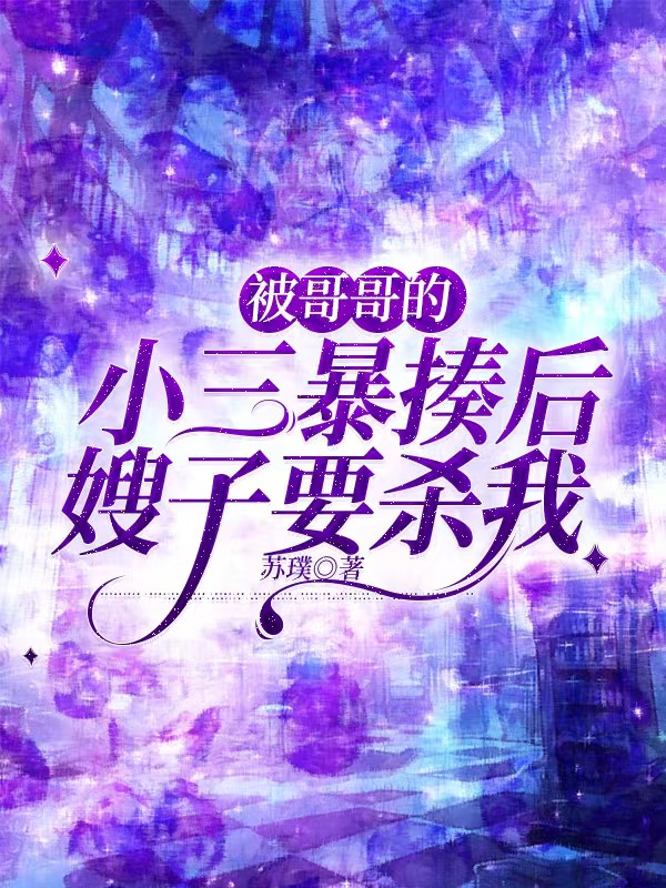 被哥哥的小三暴揍后，嫂子要杀我