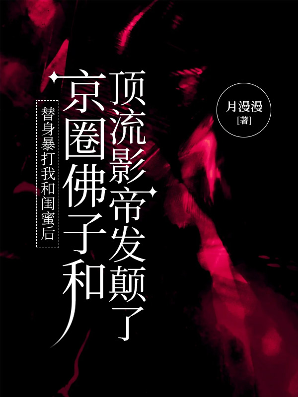 替身暴打我和闺蜜后，京圈佛子和顶流影帝发颠了