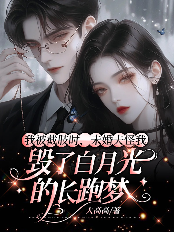 我被截肢时，未婚夫怪我毁了白月光的长跑梦