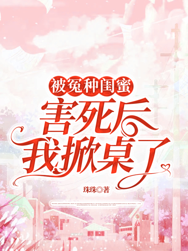 被冤种闺蜜害死后，我掀桌了