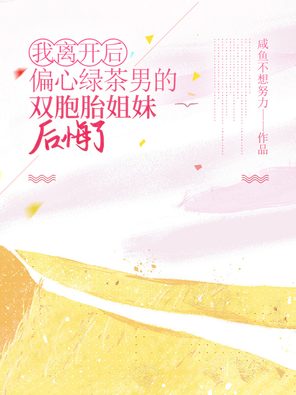 我离开后，偏心绿茶男的双胞胎姐妹后悔了