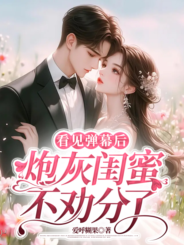 看见弹幕后，炮灰闺蜜不劝分了