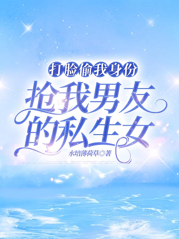 打脸偷我身份，抢我男友的私生女