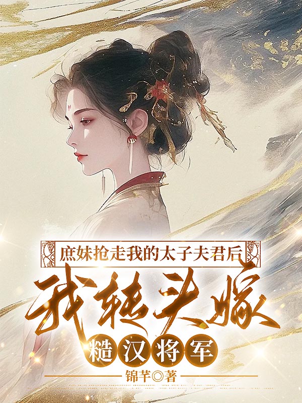 庶妹抢走我的太子夫君后，我转头嫁糙汉将军