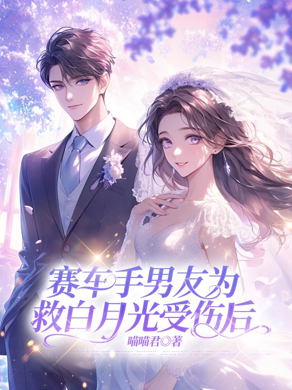赛车手男友为救白月光受伤后