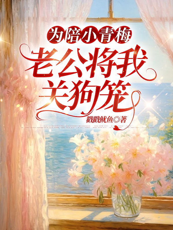 为陪小青梅，老公将我关狗笼
