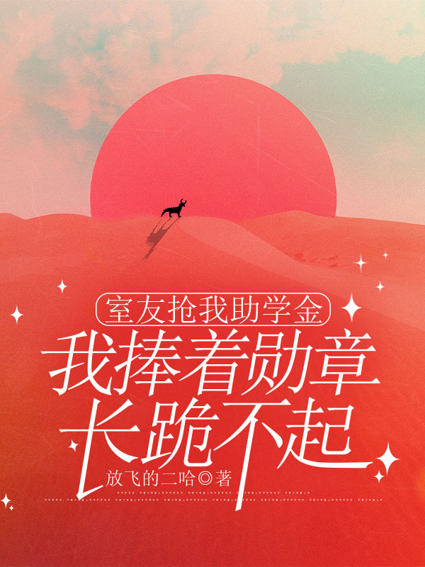 室友抢我助学金，我捧着勋章长跪不起