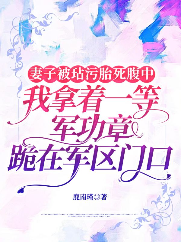 妻子被玷污胎死腹中，我拿着一等军功章跪在军区门口