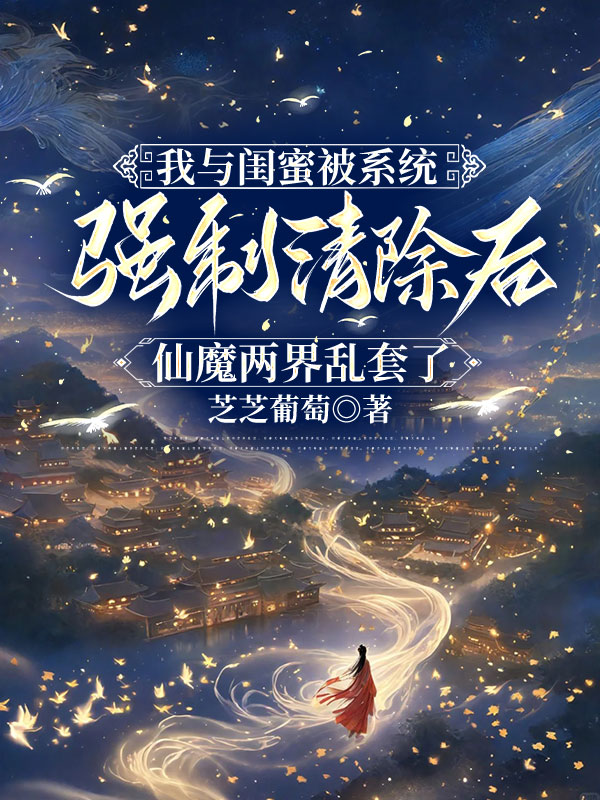 我与闺蜜被系统强制清除后，仙魔两界乱套了