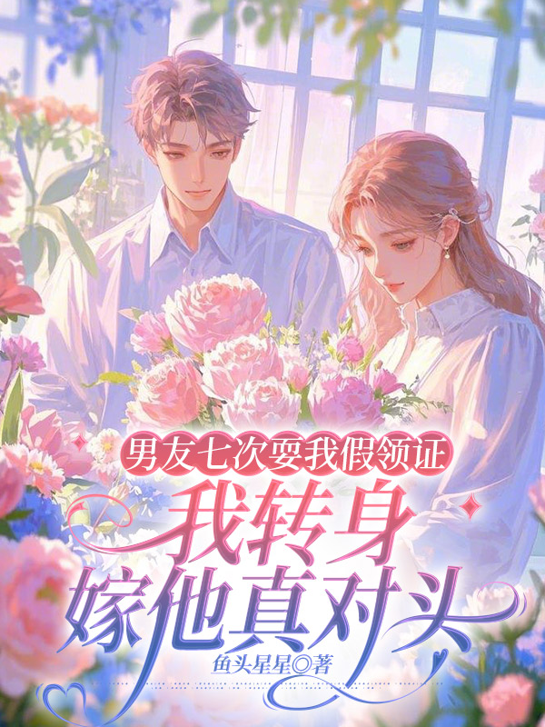 男友七次耍我假领证，我转身嫁他真对头