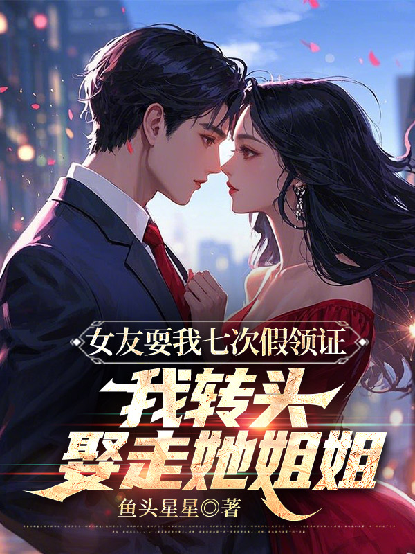 女友耍我七次假领证，我转头娶走她姐姐