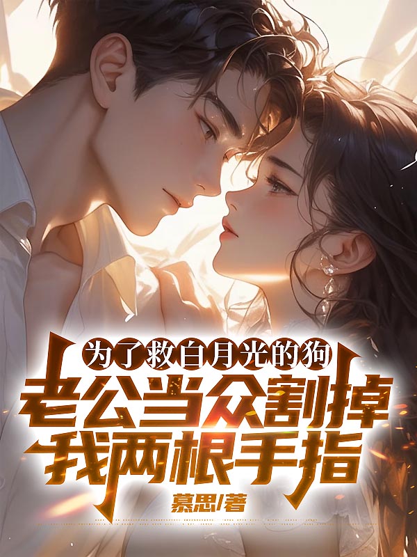为了救白月光的狗，老公当众割掉我两根手指