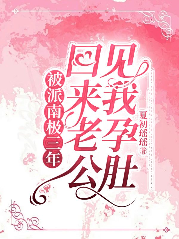 被派南极三年，回来老公见我孕肚