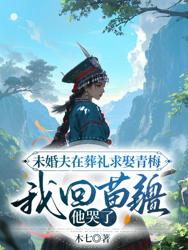 未婚夫在葬礼求娶青梅，我回苗疆他哭了