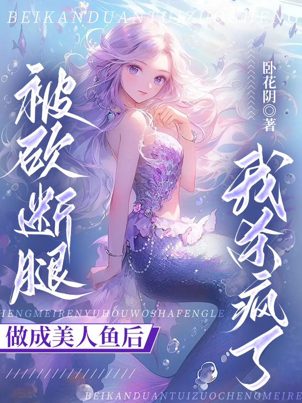 被砍断腿做成美人鱼后，我杀疯了