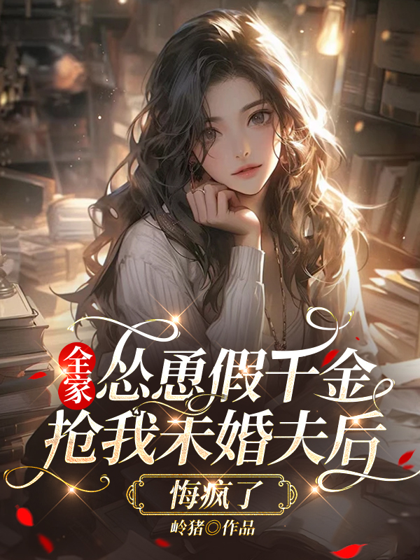 全家怂恿假千金抢我未婚夫后悔疯了