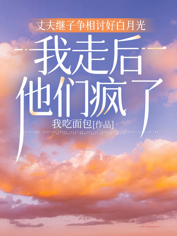 丈夫继子争相讨好白月光，我走后他们疯了