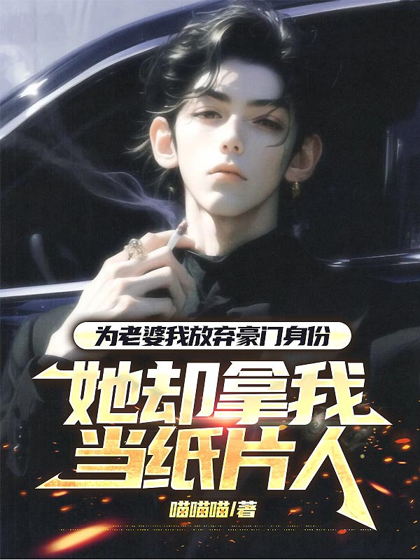 为老婆我放弃豪门身份，她却拿我当纸片人