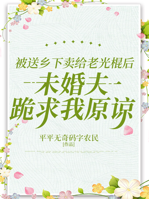 被送乡下卖给老光棍后，未婚夫跪求我原谅