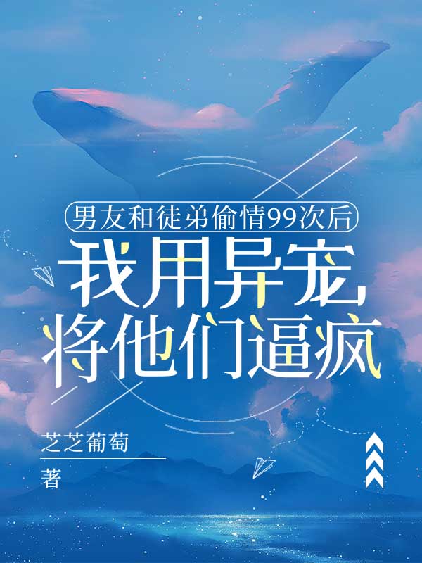 男友和徒弟偷情99次后，我用异宠将他们逼疯