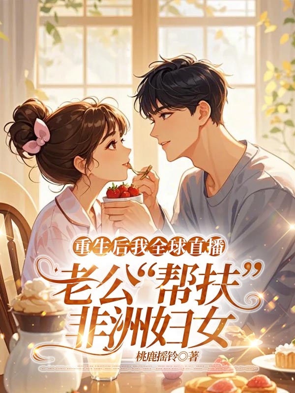 重生后我全球直播老公“帮扶”非洲妇女