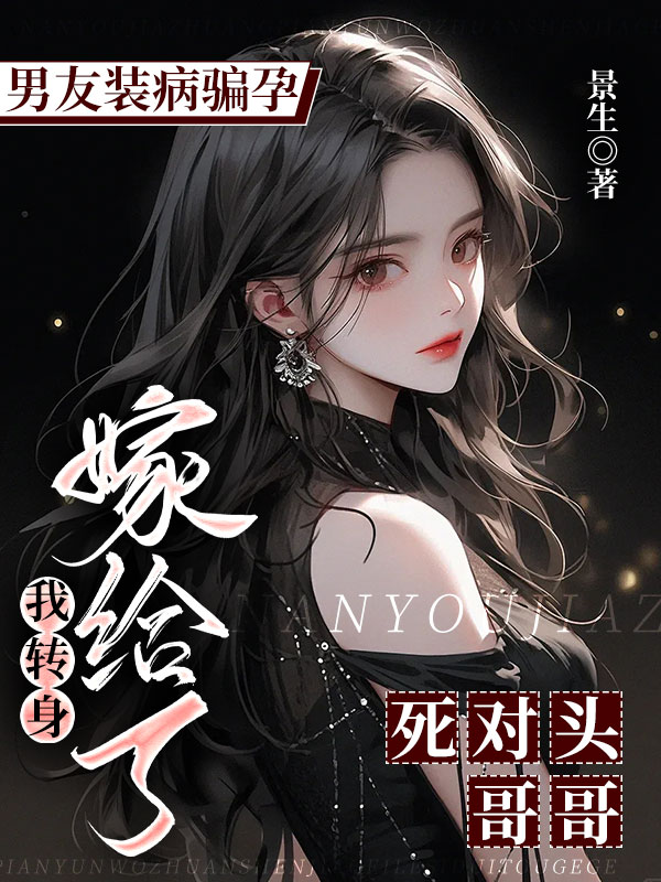 男友装病骗孕，我转身嫁给了死对头哥哥