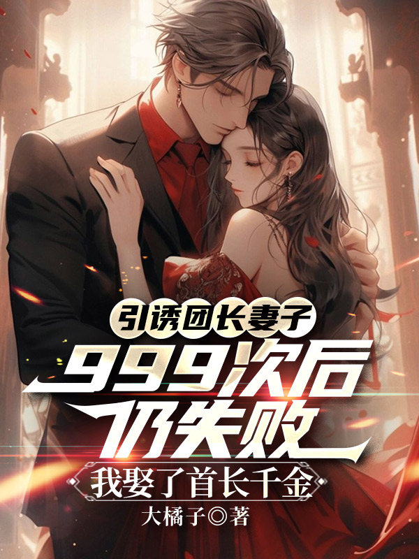 引诱团长妻子999次后仍失败，我娶了首长千金