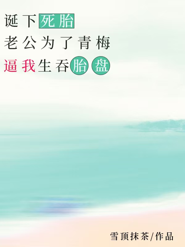 诞下死胎，老公为了青梅逼我生吞胎盘