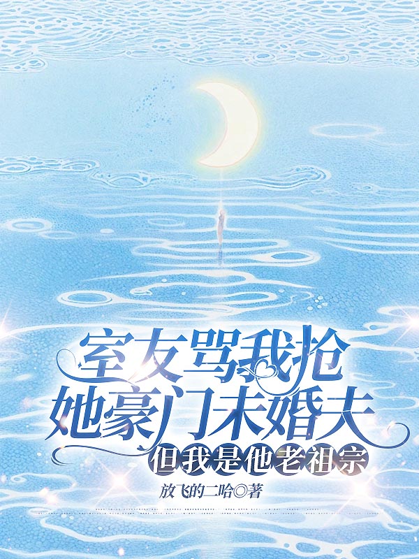室友骂我抢她豪门未婚夫，但我是他老祖宗