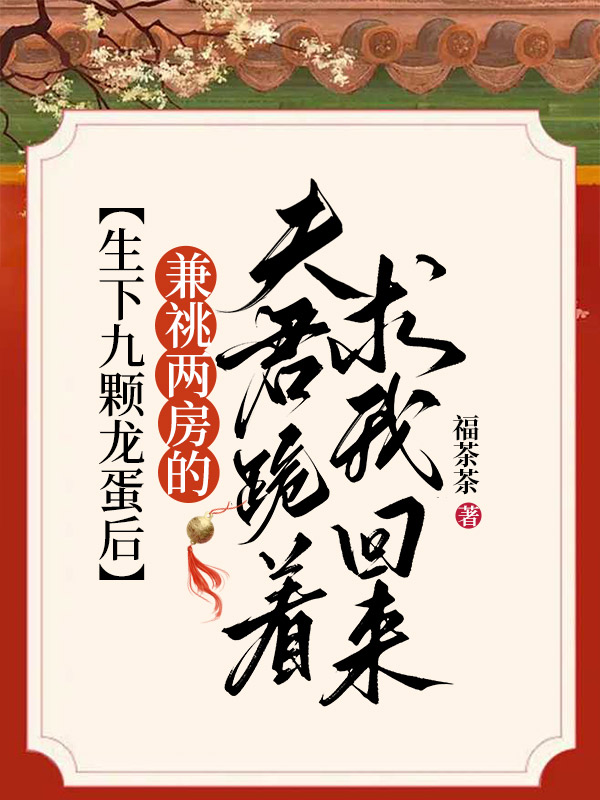 生下九颗龙蛋后，兼祧两房的夫君跪着求我回来