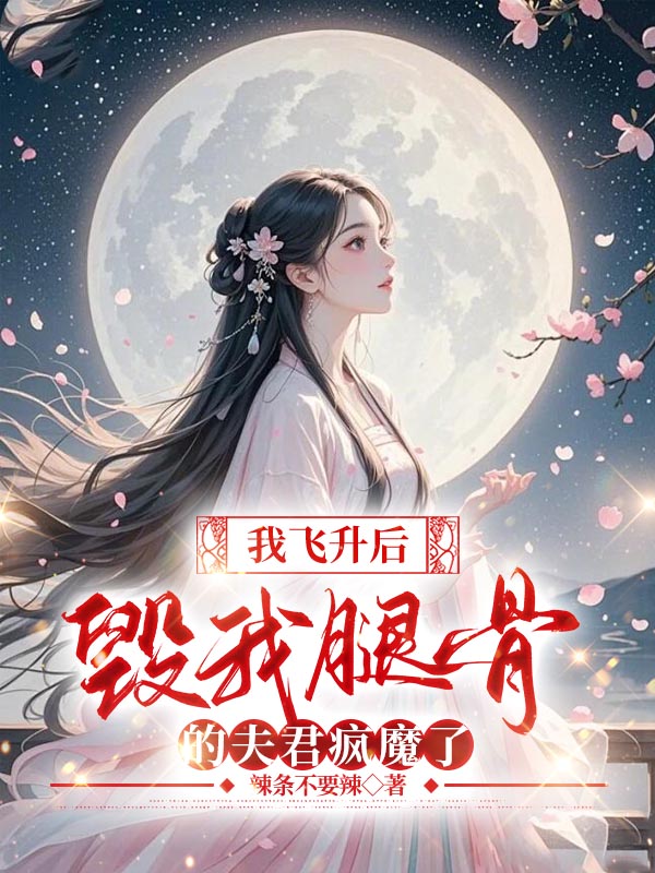 我飞升后，毁我腿骨的夫君疯魔了