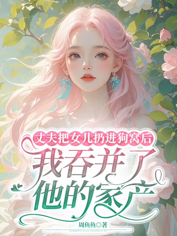 丈夫把女儿扔进狗窝后，我吞并了他的家产