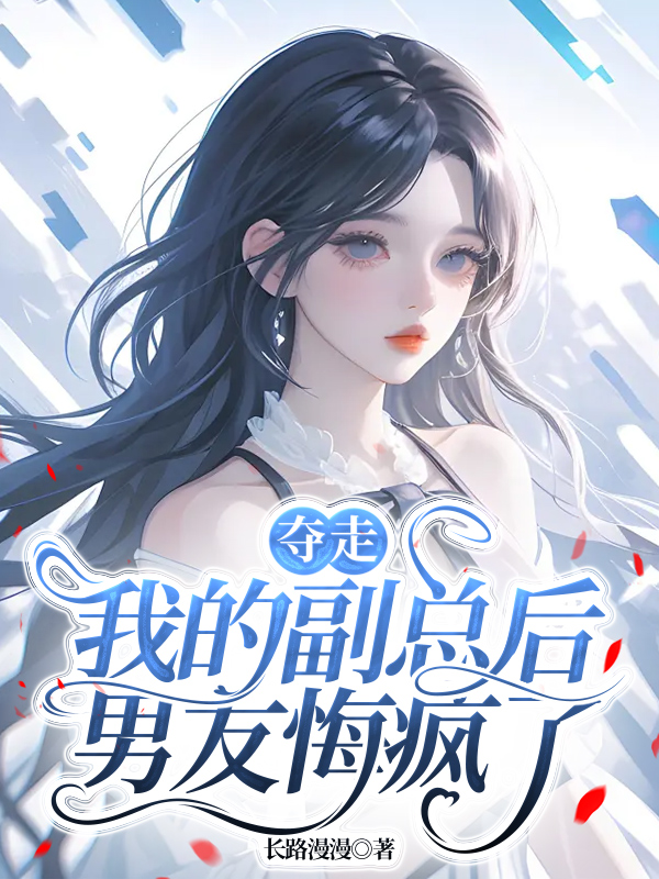 夺走我的副总后，男友悔疯了