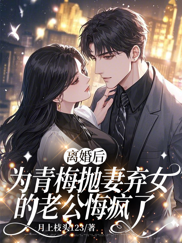离婚后，为青梅抛妻弃女的老公悔疯了